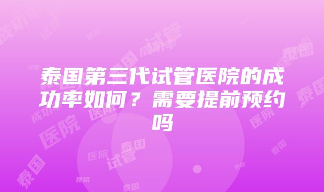 泰国第三代试管医院的成功率如何？需要提前预约吗