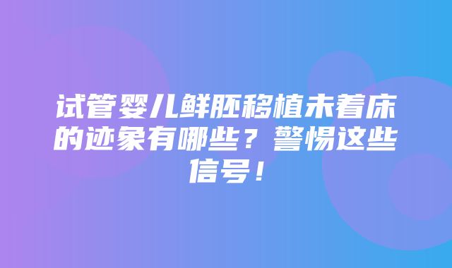 试管婴儿鲜胚移植未着床的迹象有哪些？警惕这些信号！