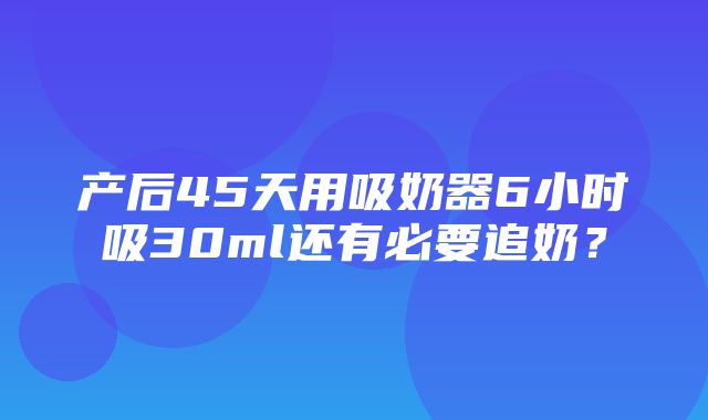 产后45天用吸奶器6小时吸30ml还有必要追奶？