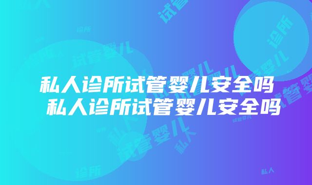 私人诊所试管婴儿安全吗 私人诊所试管婴儿安全吗