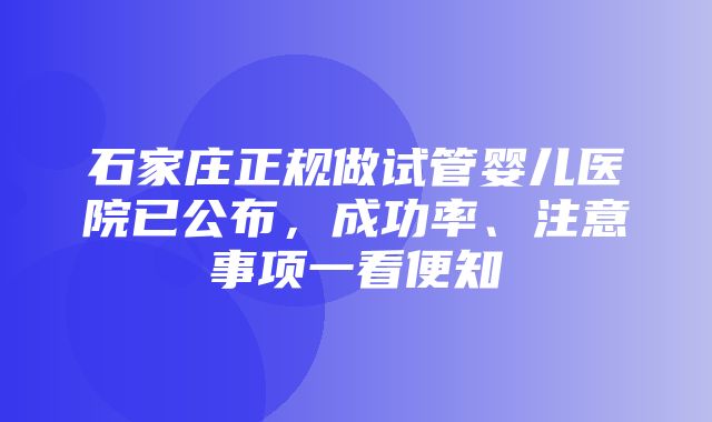 石家庄正规做试管婴儿医院已公布，成功率、注意事项一看便知