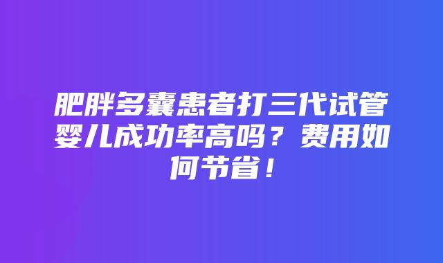 肥胖多囊患者打三代试管婴儿成功率高吗？费用如何节省！