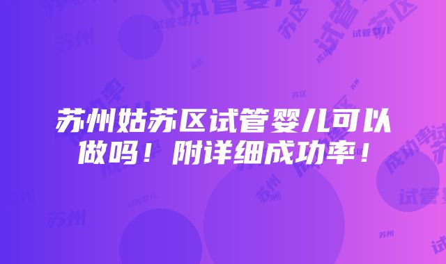 苏州姑苏区试管婴儿可以做吗！附详细成功率！