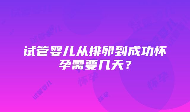 试管婴儿从排卵到成功怀孕需要几天？