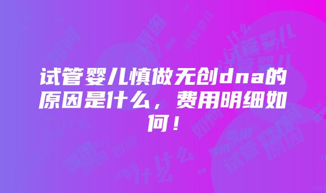 试管婴儿慎做无创dna的原因是什么，费用明细如何！