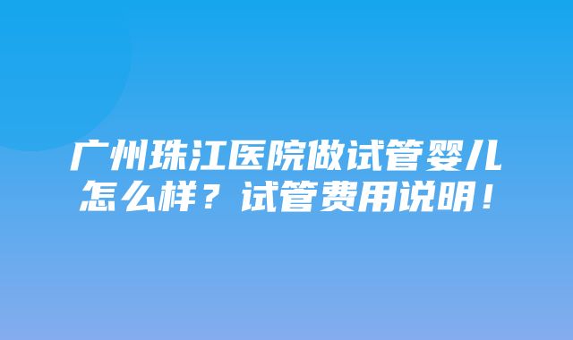 广州珠江医院做试管婴儿怎么样？试管费用说明！