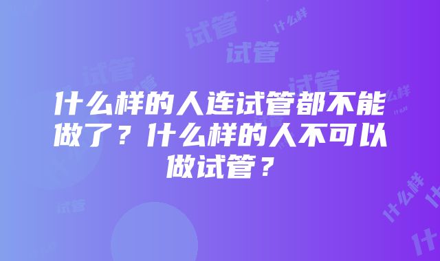 什么样的人连试管都不能做了？什么样的人不可以做试管？