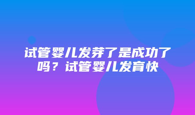 试管婴儿发芽了是成功了吗？试管婴儿发育快