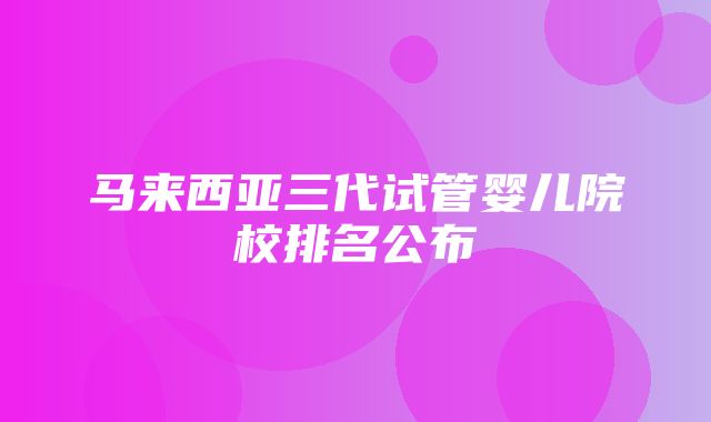 马来西亚三代试管婴儿院校排名公布