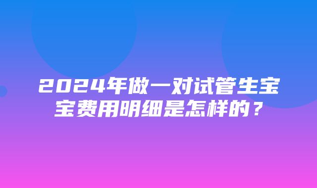 2024年做一对试管生宝宝费用明细是怎样的？