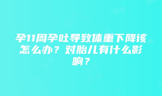 孕11周孕吐导致体重下降该怎么办？对胎儿有什么影响？