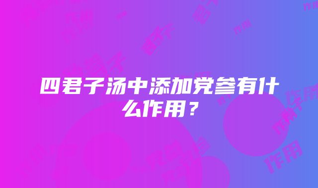 四君子汤中添加党参有什么作用？