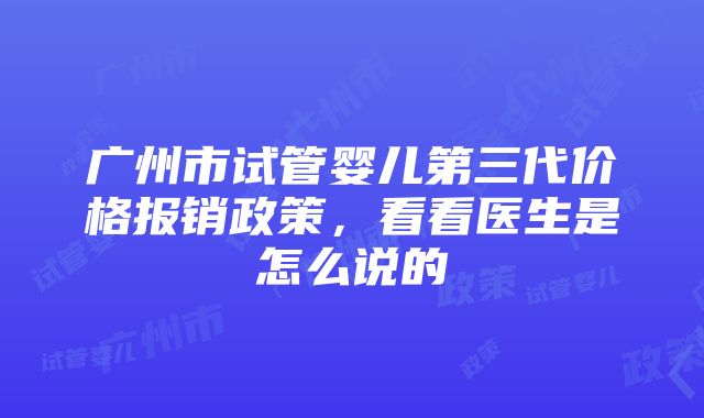 广州市试管婴儿第三代价格报销政策，看看医生是怎么说的