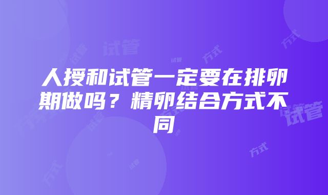 人授和试管一定要在排卵期做吗？精卵结合方式不同