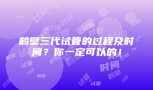 鹤壁三代试管的过程及时间？你一定可以的！