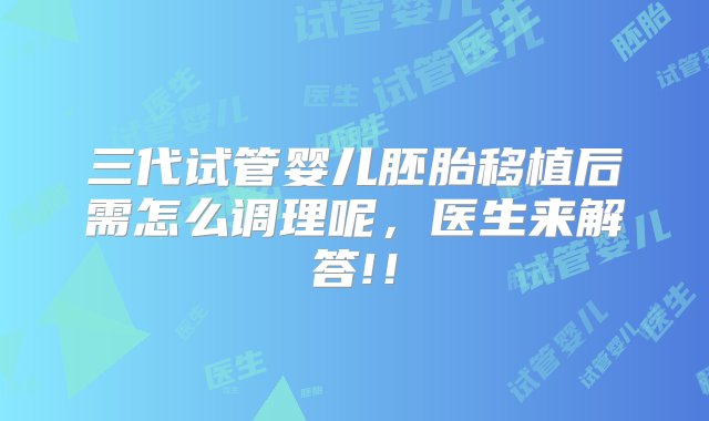 三代试管婴儿胚胎移植后需怎么调理呢，医生来解答!！