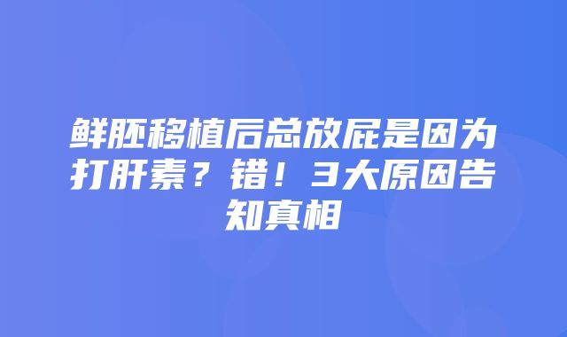 鲜胚移植后总放屁是因为打肝素？错！3大原因告知真相