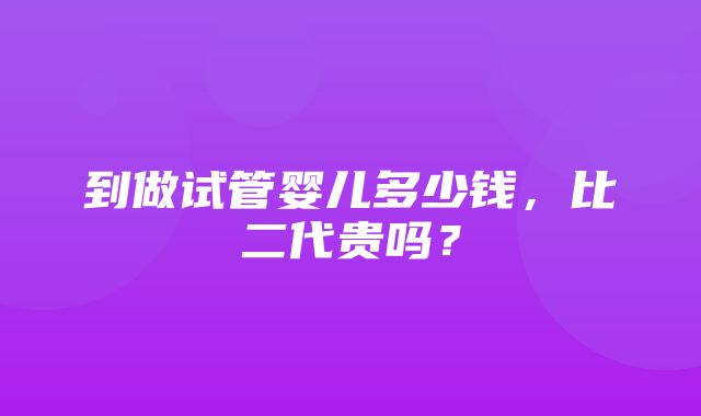 到做试管婴儿多少钱，比二代贵吗？