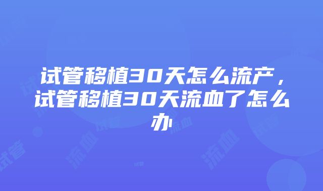 试管移植30天怎么流产，试管移植30天流血了怎么办