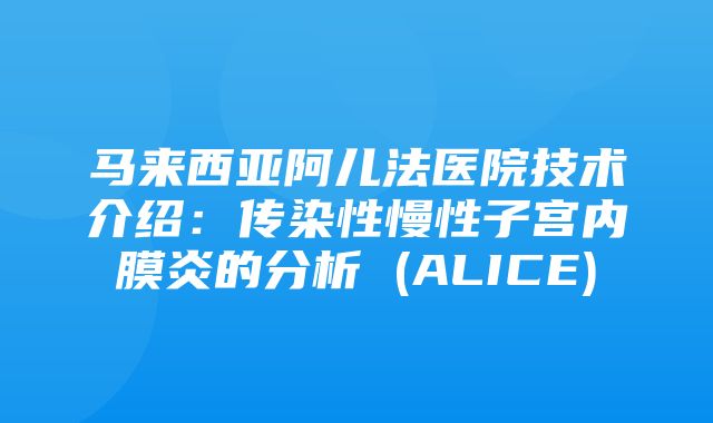 马来西亚阿儿法医院技术介绍：传染性慢性子宫内膜炎的分析 (ALICE)