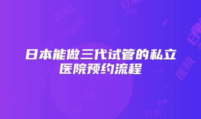 日本能做三代试管的私立医院预约流程