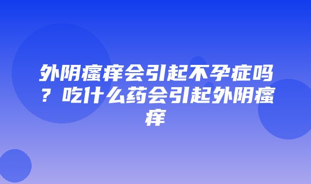 外阴瘙痒会引起不孕症吗？吃什么药会引起外阴瘙痒