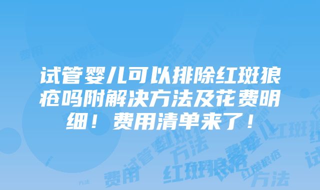 试管婴儿可以排除红斑狼疮吗附解决方法及花费明细！费用清单来了！