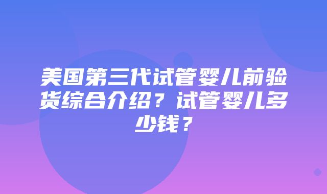 美国第三代试管婴儿前验货综合介绍？试管婴儿多少钱？