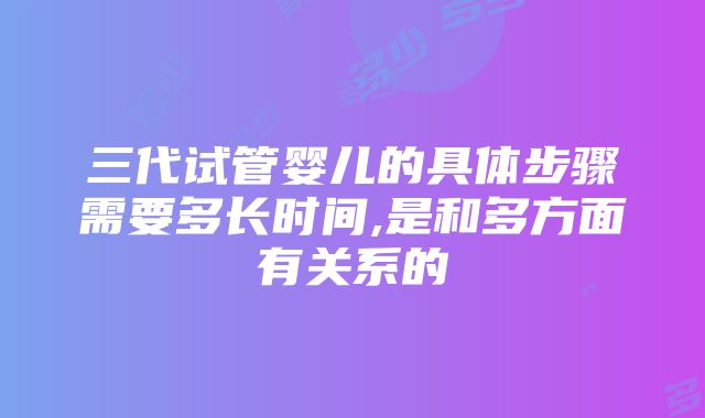 三代试管婴儿的具体步骤需要多长时间,是和多方面有关系的