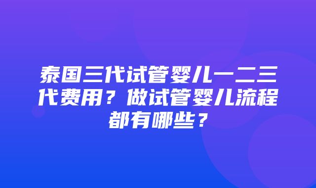 泰国三代试管婴儿一二三代费用？做试管婴儿流程都有哪些？