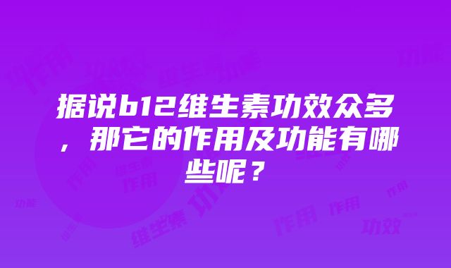 据说b12维生素功效众多，那它的作用及功能有哪些呢？