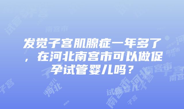 发觉子宫肌腺症一年多了，在河北南宫市可以做促孕试管婴儿吗？