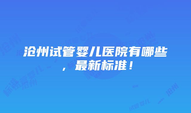 沧州试管婴儿医院有哪些，最新标准！