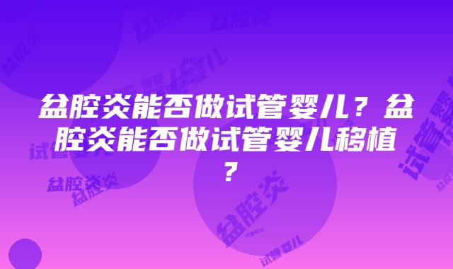 盆腔炎能否做试管婴儿？盆腔炎能否做试管婴儿移植？