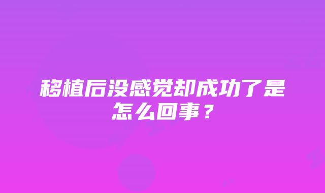 移植后没感觉却成功了是怎么回事？