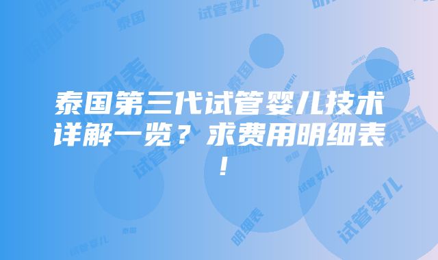 泰国第三代试管婴儿技术详解一览？求费用明细表！