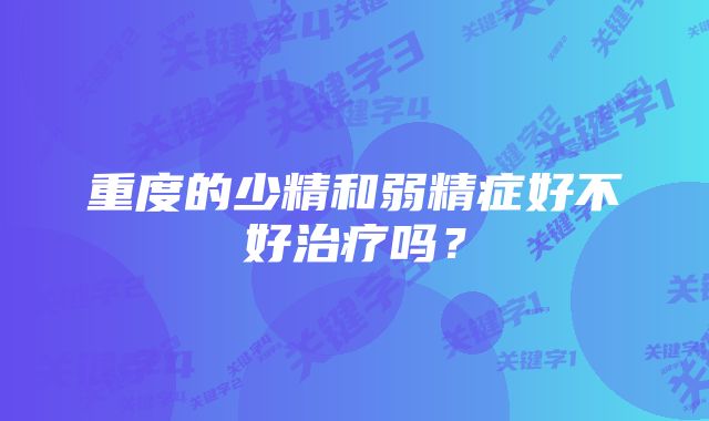 重度的少精和弱精症好不好治疗吗？