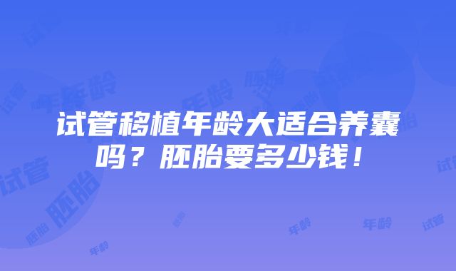 试管移植年龄大适合养囊吗？胚胎要多少钱！