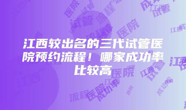 江西较出名的三代试管医院预约流程！哪家成功率比较高