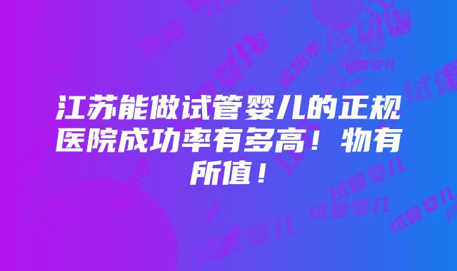 江苏能做试管婴儿的正规医院成功率有多高！物有所值！