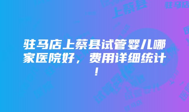 驻马店上蔡县试管婴儿哪家医院好，费用详细统计！