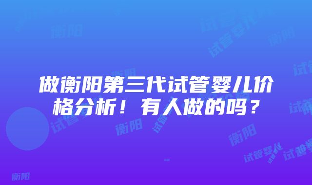 做衡阳第三代试管婴儿价格分析！有人做的吗？