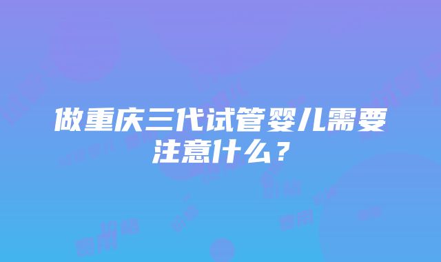 做重庆三代试管婴儿需要注意什么？