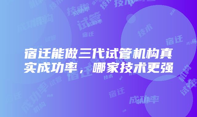 宿迁能做三代试管机构真实成功率，哪家技术更强