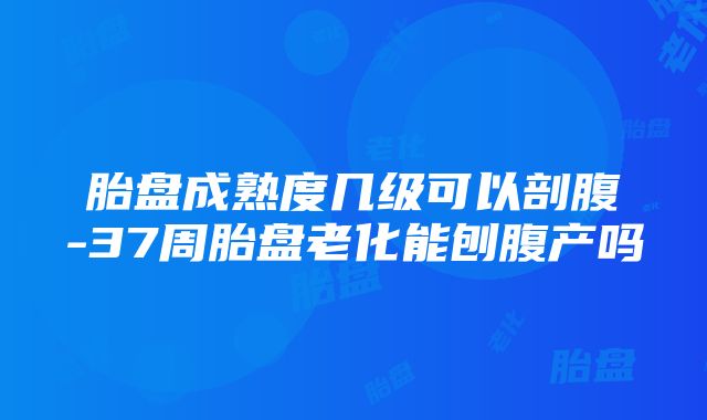 胎盘成熟度几级可以剖腹-37周胎盘老化能刨腹产吗