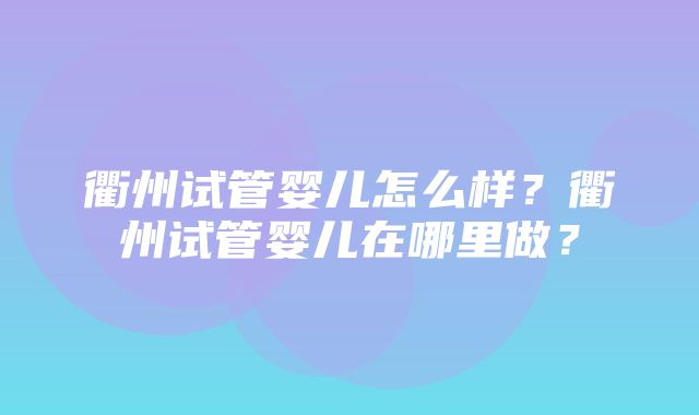 衢州试管婴儿怎么样？衢州试管婴儿在哪里做？