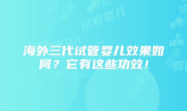 海外三代试管婴儿效果如何？它有这些功效！