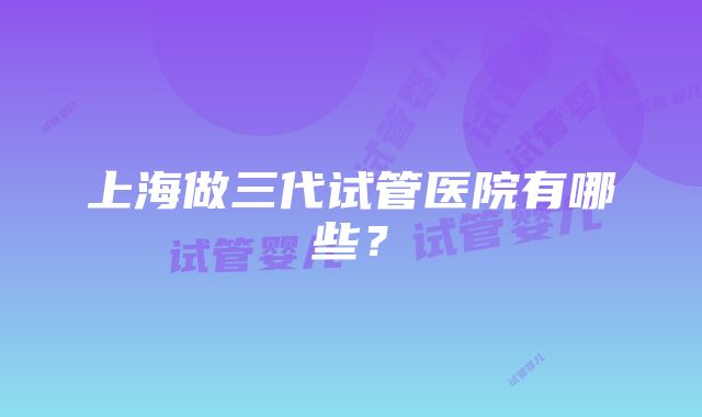 上海做三代试管医院有哪些？