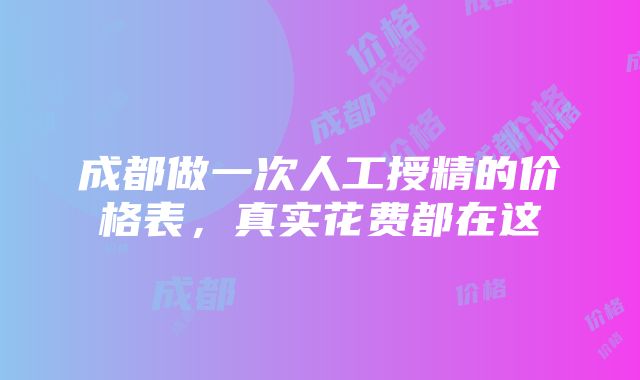 成都做一次人工授精的价格表，真实花费都在这