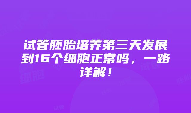 试管胚胎培养第三天发展到16个细胞正常吗，一路详解！